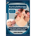Auriculotherapy: A Practical Guide to Ear Acupuncture: Discover Effective Techniques for Pain Relief and Healing Through Ear Acupunctur