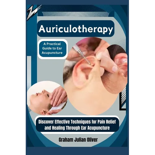 Auriculotherapy: A Practical Guide to Ear Acupuncture: Discover Effective Techniques for Pain Relief and Healing Through Ear Acupunctur
