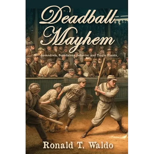 Deadball Mayhem: Scoundrels, Scandalous Behavior, and Tragic Events