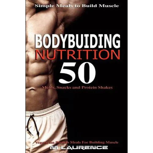 Bodybuilding Nutrition: 50 Meals, Snacks and Protein Shakes, Simple Meals to Build Muscle, High Protein Recipes For Getting Ripped, Vegetarian