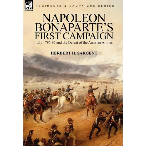 Napoleon Bonaparte's First Campaign: Italy 1796-97 and the Defeat of the Austrian Armies