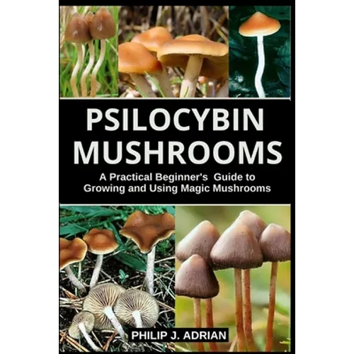 Psilocybin Mushrooms: A Practical Beginners Guide to Growing and Using Magic Mushrooms Indoors