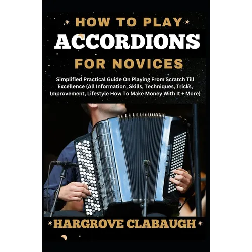 How to Play Accordions for Novices: Simplified Practical Guide On Playing From Scratch Till Excellence (All Information, Skills, Techniques, Tricks, I