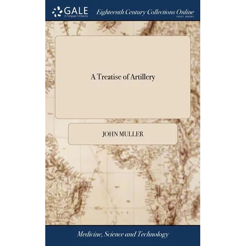 A Treatise of Artillery: Containing I. General Constructions of Brass and Iron Guns Used by sea and Land, ... To Which is Prefixed, a Theory of