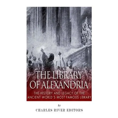 The Library of Alexandria: The History and Legacy of the Ancient World's Most Famous Library