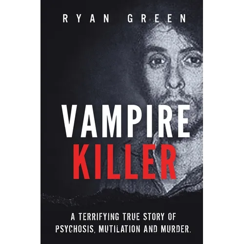 Vampire Killer: A Terrifying True Story of Psychosis, Mutilation and Murder