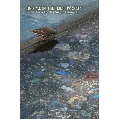 Find Me In the Feral Pockets: Poems from the Gowanus Interregnum