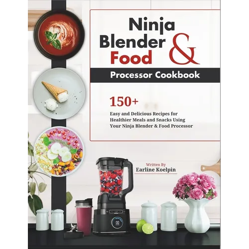 Ninja Blender and Food Processor Cookbook: 150+ Easy and Delicious Recipes for Healthier Meals and Snacks Using Your Ninja Blender & Food Processor