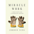 Miracle Work: A Down-to-Earth Guide to Supernatural Ministries