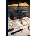 The Architect, Or, Practical House Carpenter