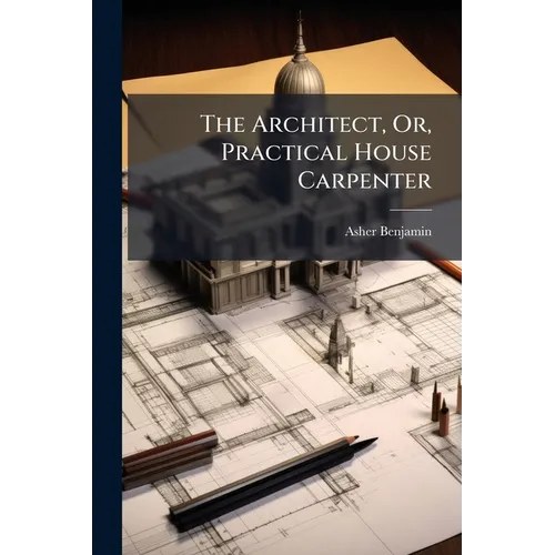 The Architect, Or, Practical House Carpenter
