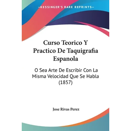 Curso Teorico Y Practico De Taquigrafia Espanola: O Sea Arte De Escribir Con La Misma Velocidad Que Se Habla (1857)