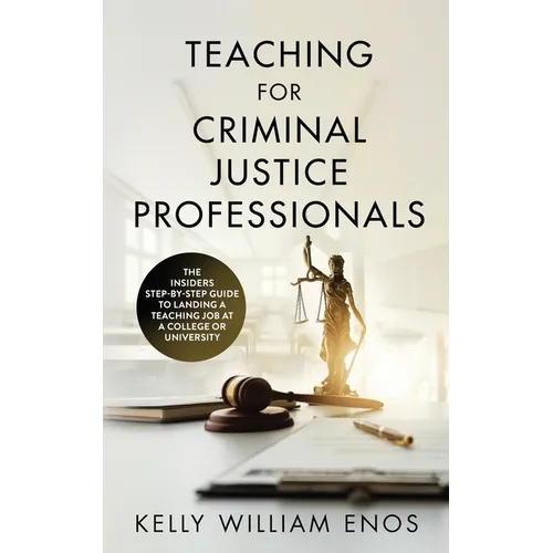 Teaching for Criminal Justice Professionals: The Insiders Step-By-Step Guide to Landing a Teaching Job at a College or University
