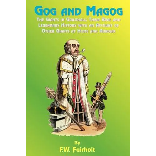 Gog and Magog: The Giants in Guildhall; Their Real and Legendary History with an Account of Other Giants at Home and Abroad