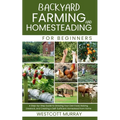 Backyard Farming and Homesteading For Beginners: A Step-by-Step Guide to Growing Your Own Food, Raising Livestock, and Creating a Self-Sufficient Home