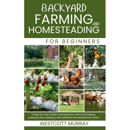 Backyard Farming and Homesteading For Beginners: A Step-by-Step Guide to Growing Your Own Food, Raising Livestock, and Creating a Self-Sufficient Home
