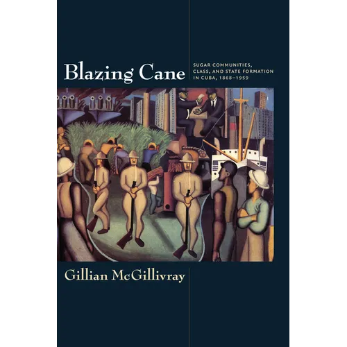 Blazing Cane: Sugar Communities, Class, and State Formation in Cuba, 1868-1959