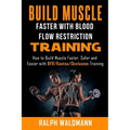BLOOD FLOW RESTRICTION TRAINING (BFR) - Build Muscle Fast/Safe: The Complete Practical Guide on Blood Flow Restriction/BFR/Kaatsu/Occlusion Training a