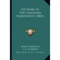 Six Years In The Canadian Northwest (1882)