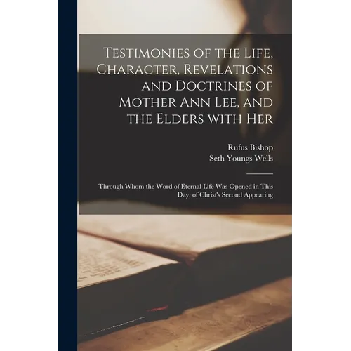 Testimonies of the Life, Character, Revelations and Doctrines of Mother Ann Lee, and the Elders With Her: Through Whom the Word of Eternal Life Was Op