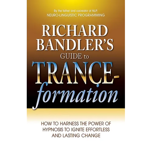 Richard Bandler's Guide to Trance-Formation: How to Harness the Power of Hypnosis to Ignite Effortless and Lasting Change