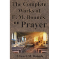 The Complete Works of E.M. Bounds on Prayer: Including: POWER, PURPOSE, PRAYING MEN, POSSIBILITIES, REALITY, ESSENTIALS, NECESSITY, WEAPON