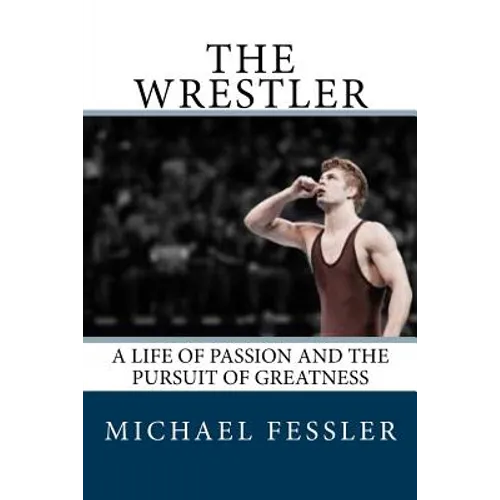 The Wrestler: A Life of Passion and the Pursuit of Greatness