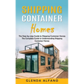 Shipping Container Homes: The Step-by-step Guide to Shipping Container Homes (The Complete Guide to Understanding Shipping Container Homes)