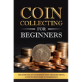 Coin Collecting for Beginners: Discover the Joy of Building Your Treasure Trove, A Step-by-Step Guide to Numismatics