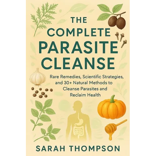 The Complete Parasite Cleanse: Rare Remedies, Scientific Strategies, and 30+ Natural Methods to Cleanse Parasites and Reclaim Health
