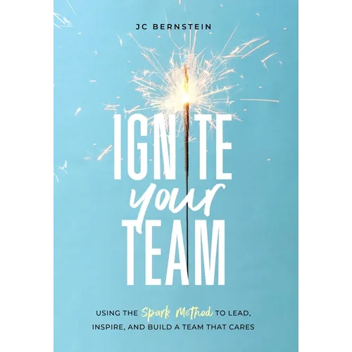 Ignite Your Team: Using the SPARK Method to Lead, Inspire, and Build a Team that Cares