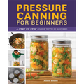 Pressure Canning for Beginners: A Step-By-Step Guide with 50 Recipes