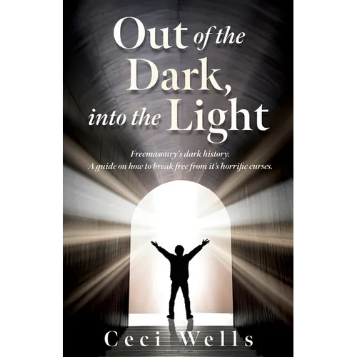 Out of the Dark, into the Light: Freemasonry's dark history. A guide on how to break free from it's horrific curses.