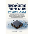 The Semiconductor Supply Chain Investor's Guide: Understanding the Businesses, Technologies, Manufacturing Processes, Global Supply Chains, Investment