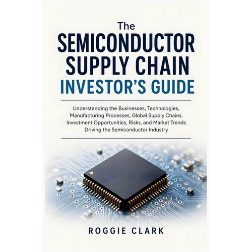 The Semiconductor Supply Chain Investor's Guide: Understanding the Businesses, Technologies, Manufacturing Processes, Global Supply Chains, Investment