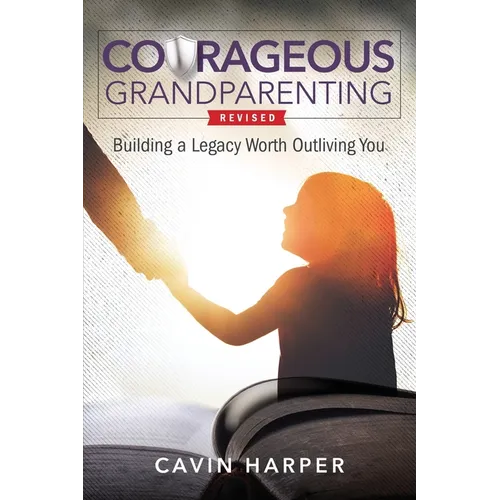 Courageous Grandparenting: Building a Legacy Worth Outliving You