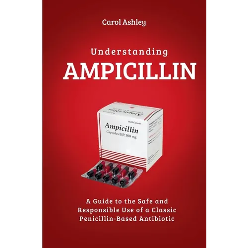 Understanding AMPICILLIN: A Guide to the Safe and Responsible Use of a Classic Penicillin-Based Antibiotic