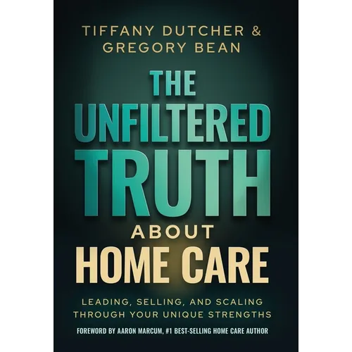 The Unfiltered Truth About Home Care: Leading, Selling, and Scaling Through Your Unique Strengths