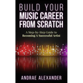 Build Your Music Career From Scratch: A Step By Step Guide to Becoming A Successful Artist
