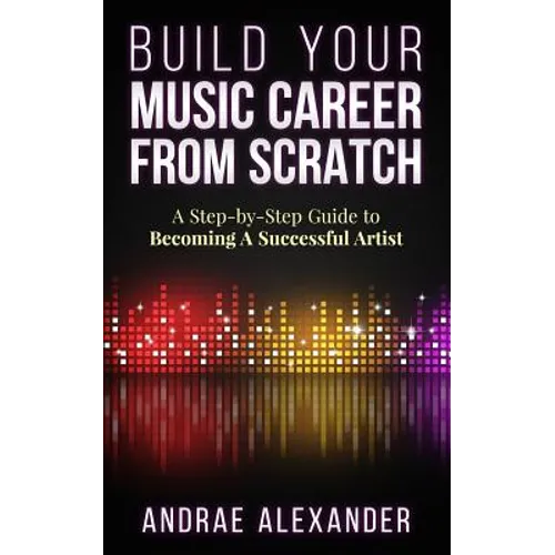 Build Your Music Career From Scratch: A Step By Step Guide to Becoming A Successful Artist