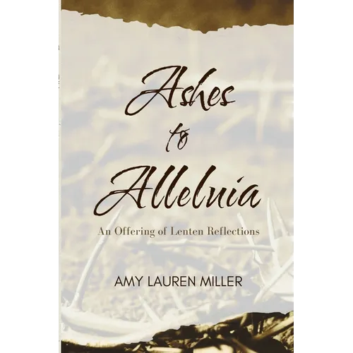 Ashes to Alleluia: An Offering of Lenten Reflections