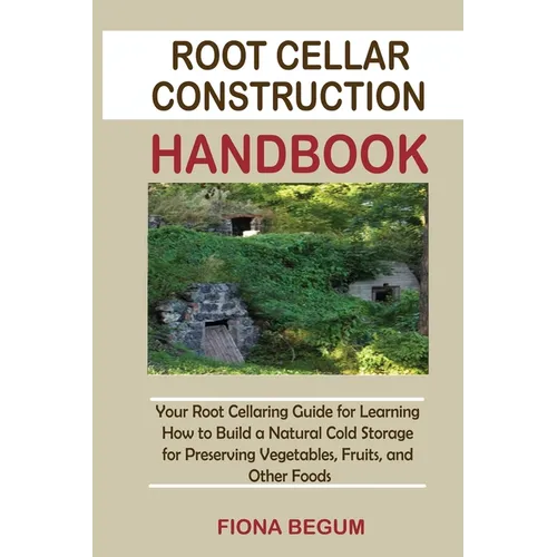 Root Cellar Construction Handbook: Your Root Cellaring Guide for Learning How to Build a Natural Cold Storage for Preserving Vegetables, Fruits, and O