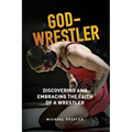 God-Wrestler: Discovering And Embracing The Faith Of A Wrestler