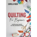Quilting for Beginners: An Essential Guide to Quilting + Tips, Tricks, and Amazing DIY Projects