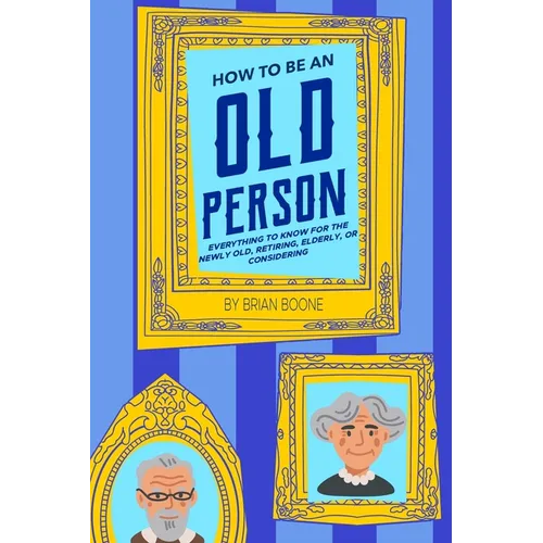 How to Be an Old Person: Everything to Know for the Newly Old, Retiring, Elderly, or Considering