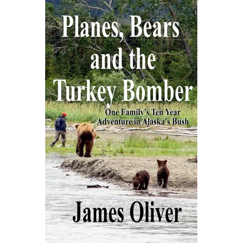 Planes, Bears and the Turkey Bomber: One Family's Ten Year Adventure In Alaska's Bush