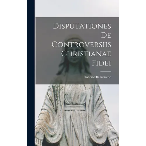 Disputationes De Controversiis Christianae Fidei