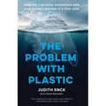 The Problem with Plastic: How We Can Save Ourselves and Our Planet Before It's Too Late
