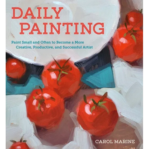 Daily Painting: Paint Small and Often to Become a More Creative, Productive, and Successful Artist