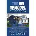 The REI Remodel Guidebook: A Simple Step-By-Step Process to Save Time and Money While Remodeling Investment Properties